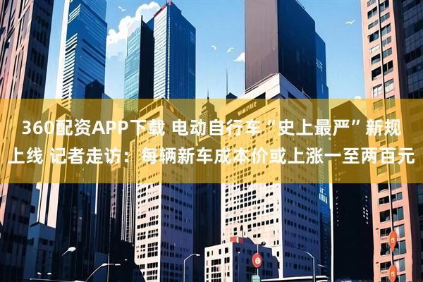 360配资APP下载 电动自行车“史上最严”新规上线 记者走访：每辆新车成本价或上涨一至两百元
