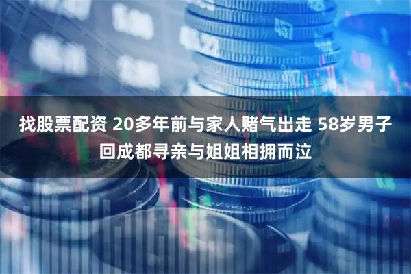 找股票配资 20多年前与家人赌气出走 58岁男子回成都寻亲与姐姐相拥而泣