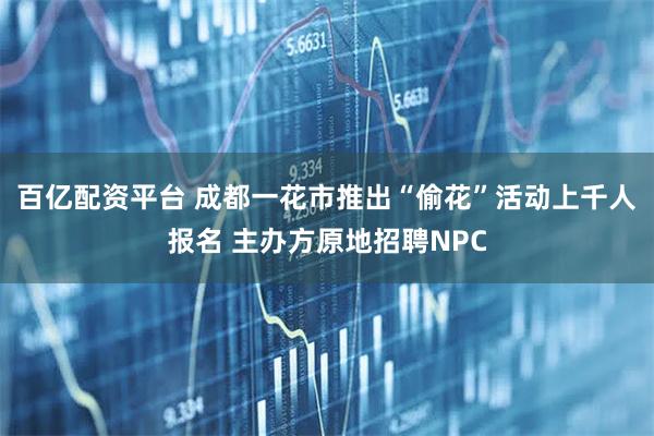 百亿配资平台 成都一花市推出“偷花”活动上千人报名 主办方原地招聘NPC