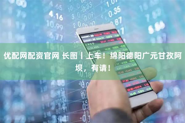 优配网配资官网 长图丨上车！绵阳德阳广元甘孜阿坝，有请！
