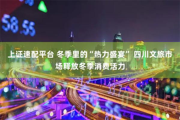 上证速配平台 冬季里的“热力盛宴” 四川文旅市场释放冬季消费活力