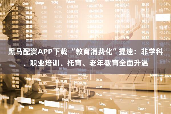 黑马配资APP下载 “教育消费化”提速：非学科、职业培训、托育、老年教育全面升温