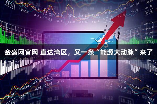 金盛网官网 直达湾区，又一条“能源大动脉”来了