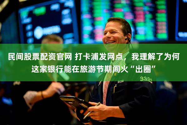 民间股票配资官网 打卡浦发网点，我理解了为何这家银行能在旅游节期间火“出圈”