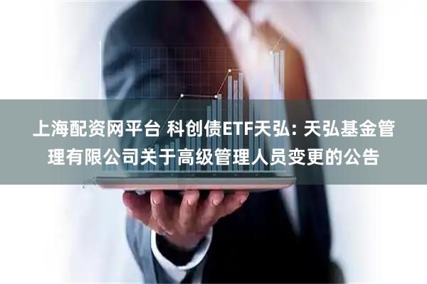 上海配资网平台 科创债ETF天弘: 天弘基金管理有限公司关于高级管理人员变更的公告