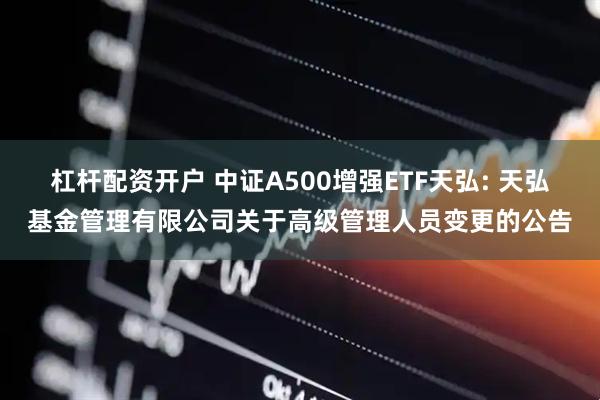 杠杆配资开户 中证A500增强ETF天弘: 天弘基金管理有限公司关于高级管理人员变更的公告