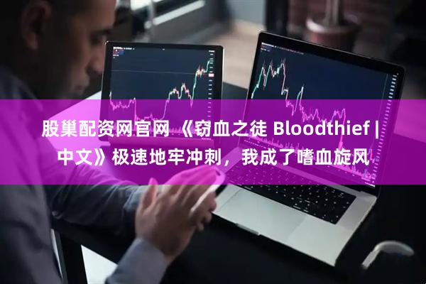 股巢配资网官网 《窃血之徒 Bloodthief | 中文》极速地牢冲刺，我成了嗜血旋风
