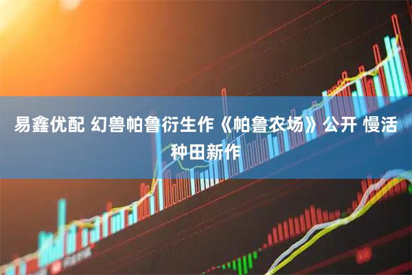 易鑫优配 幻兽帕鲁衍生作《帕鲁农场》公开 慢活种田新作