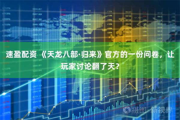 速盈配资 《天龙八部·归来》官方的一份问卷，让玩家讨论翻了天？
