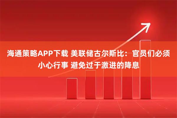 海通策略APP下载 美联储古尔斯比：官员们必须小心行事 避免过于激进的降息