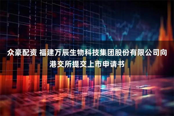 众豪配资 福建万辰生物科技集团股份有限公司向港交所提交上市申请书