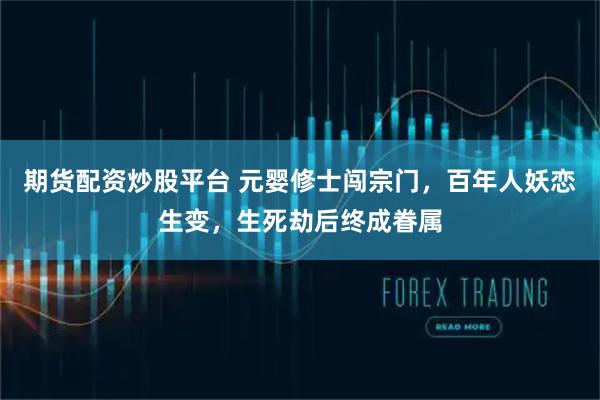 期货配资炒股平台 元婴修士闯宗门，百年人妖恋生变，生死劫后终成眷属