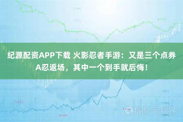纪源配资APP下载 火影忍者手游：又是三个点券A忍返场，其中一个到手就后悔！