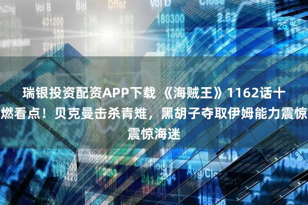 瑞银投资配资APP下载 《海贼王》1162话十大爆燃看点！贝克曼击杀青雉，黑胡子夺取伊姆能力震惊海迷