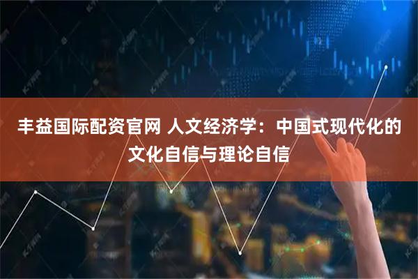 丰益国际配资官网 人文经济学：中国式现代化的文化自信与理论自信
