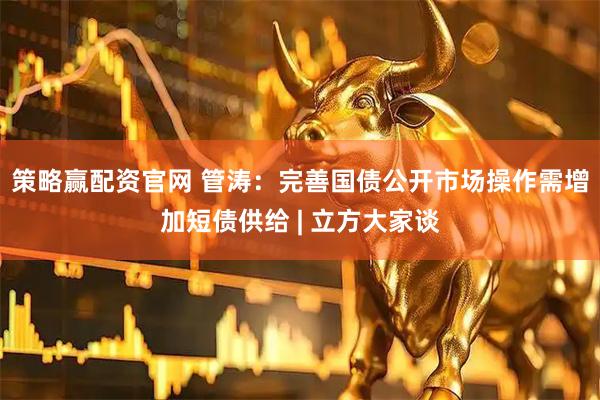 策略赢配资官网 管涛：完善国债公开市场操作需增加短债供给 | 立方大家谈