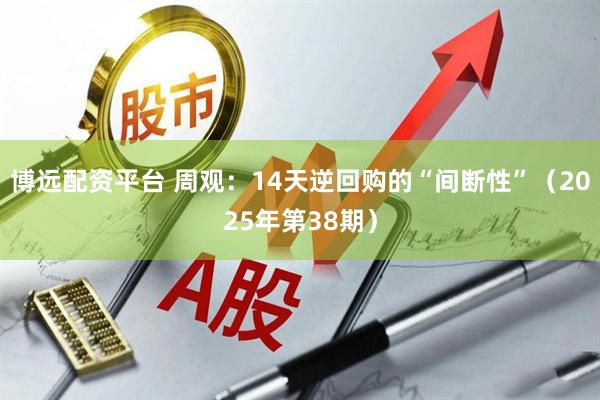 博远配资平台 周观：14天逆回购的“间断性”（2025年第38期）
