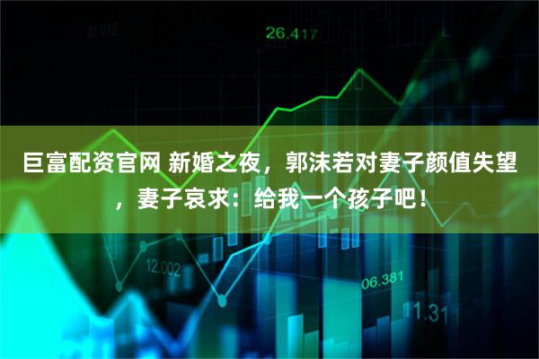 巨富配资官网 新婚之夜，郭沫若对妻子颜值失望，妻子哀求：给我一个孩子吧！