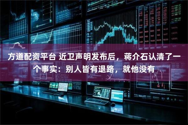 方道配资平台 近卫声明发布后，蒋介石认清了一个事实：别人皆有退路，就他没有