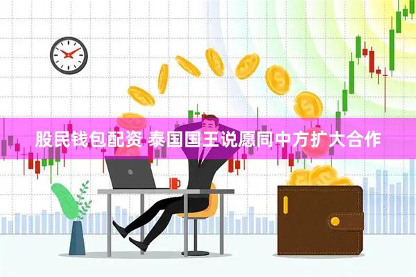 股民钱包配资 泰国国王说愿同中方扩大合作