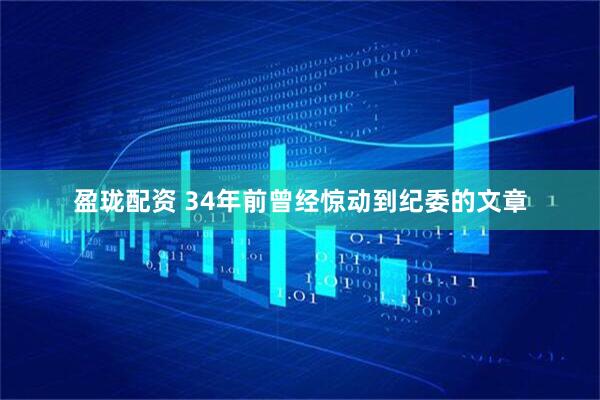 盈珑配资 34年前曾经惊动到纪委的文章