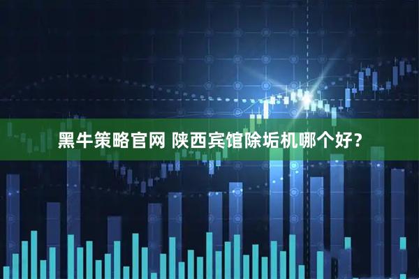 黑牛策略官网 陕西宾馆除垢机哪个好？