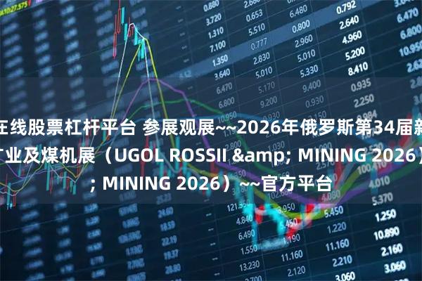 在线股票杠杆平台 参展观展~~2026年俄罗斯第34届新库兹涅茨克矿业及煤机展（UGOL ROSSII & MINING 2026）~~官方平台