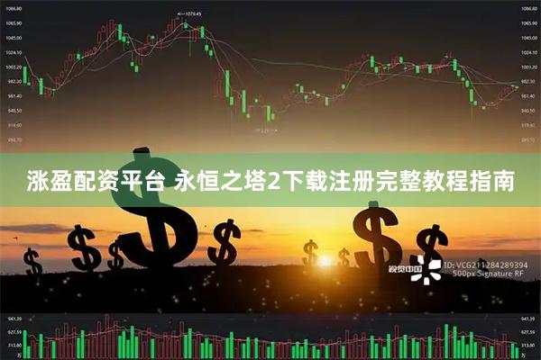 涨盈配资平台 永恒之塔2下载注册完整教程指南