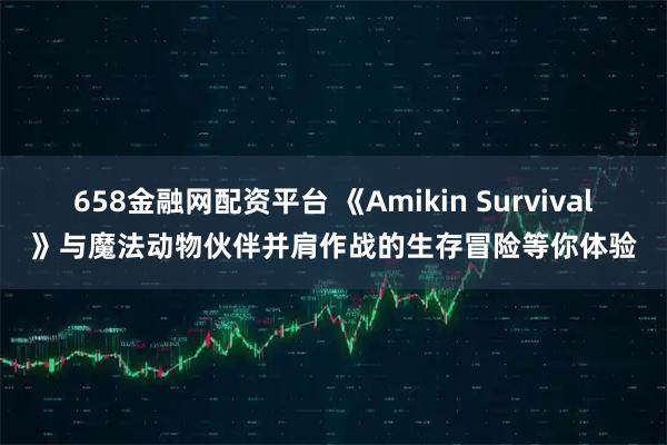 658金融网配资平台 《Amikin Survival》与魔法动物伙伴并肩作战的生存冒险等你体验