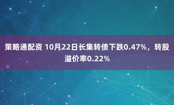 策略通配资 10月22日长集转债下跌0.47%，转股溢价率0.22%
