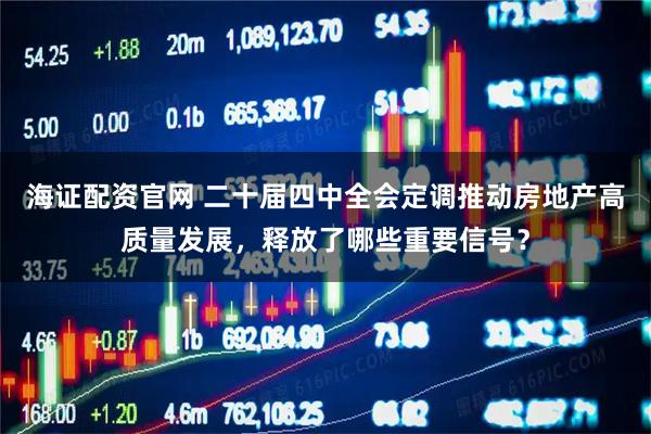 海证配资官网 二十届四中全会定调推动房地产高质量发展，释放了哪些重要信号？