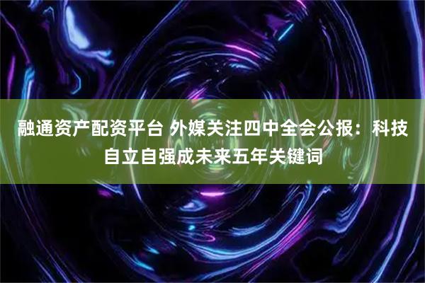 融通资产配资平台 外媒关注四中全会公报：科技自立自强成未来五年关键词