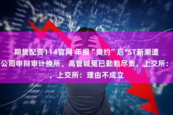 期货配资114官网 年报“爽约”后*ST新潮遭公开谴责，公司申辩审计换所、高管喊冤已勤勉尽责，上交所：理由不成立