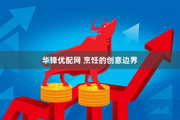 华锋优配网 烹饪的创意边界