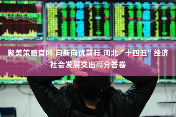 聚美策略官网 向新向优前行 河北“十四五”经济社会发展交出高分答卷