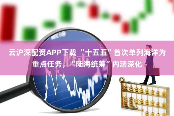 云沪深配资APP下载 “十五五”首次单列海洋为重点任务，“陆海统筹”内涵深化