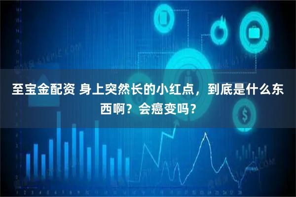 至宝金配资 身上突然长的小红点，到底是什么东西啊？会癌变吗？