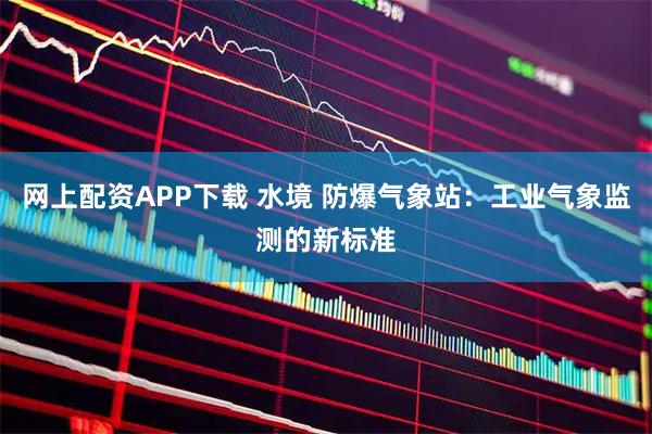 网上配资APP下载 水境 防爆气象站：工业气象监测的新标准