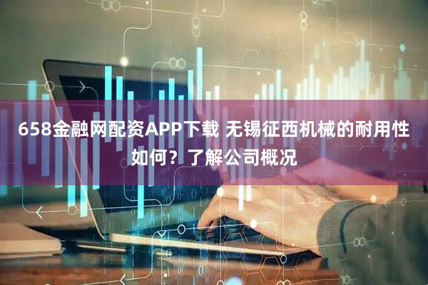 658金融网配资APP下载 无锡征西机械的耐用性如何？了解公司概况