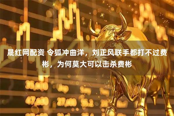 晟红网配资 令狐冲曲洋，刘正风联手都打不过费彬，为何莫大可以击杀费彬
