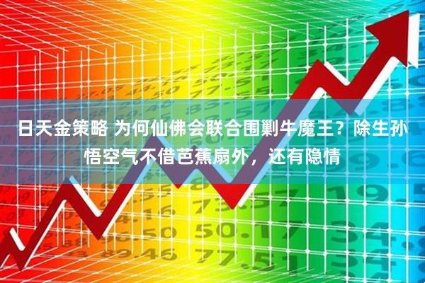 日天金策略 为何仙佛会联合围剿牛魔王？除生孙悟空气不借芭蕉扇外，还有隐情