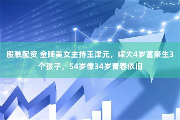 股融配资 金牌美女主持王津元，嫁大4岁富豪生3个孩子，54岁像34岁青春依旧