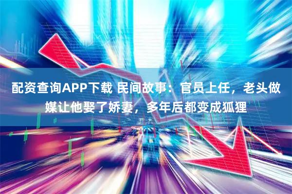 配资查询APP下载 民间故事：官员上任，老头做媒让他娶了娇妻，多年后都变成狐狸