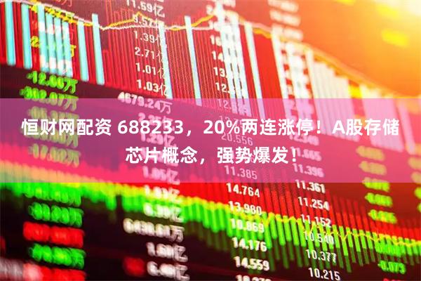 恒财网配资 688233，20%两连涨停！A股存储芯片概念，强势爆发！