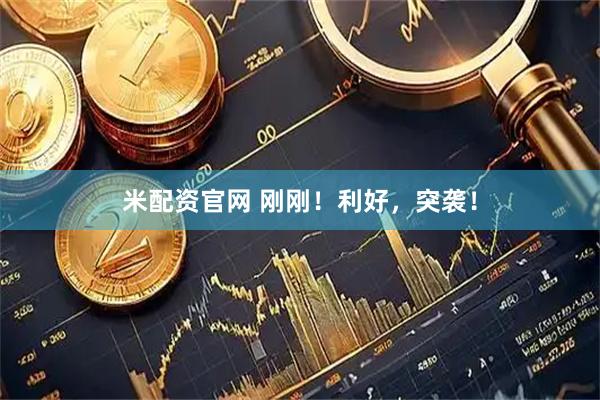 米配资官网 刚刚！利好，突袭！