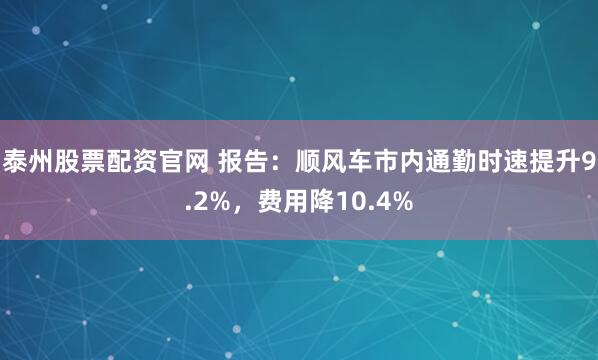 泰州股票配资官网 报告：顺风车市内通勤时速提升9.2%，费用降10.4%