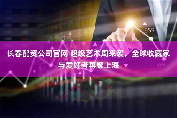 长春配资公司官网 超级艺术周来袭，全球收藏家与爱好者再聚上海
