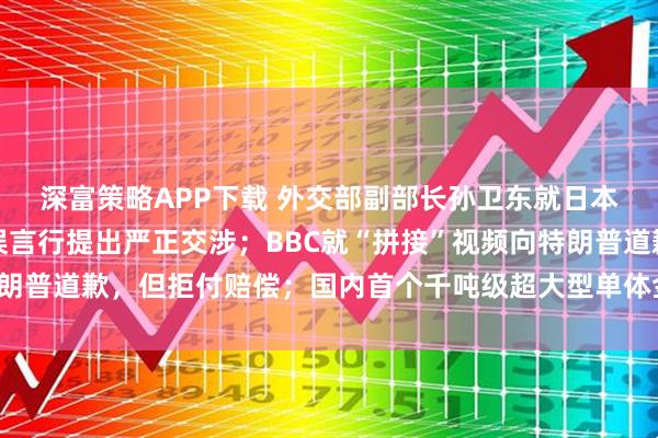 深富策略APP下载 外交部副部长孙卫东就日本首相高市早苗涉华错误言行提出严正交涉；BBC就“拼接”视频向特朗普道歉，但拒付赔偿；国内首个千吨级超大型单体金矿床被探明丨早报