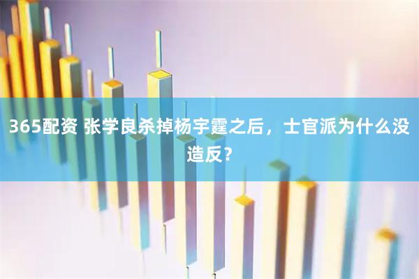 365配资 张学良杀掉杨宇霆之后，士官派为什么没造反？