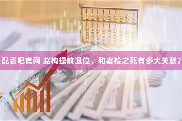 配资吧官网 赵构提前退位，和秦桧之死有多大关联？